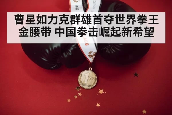 曹星如力克群雄首夺世界拳王金腰带 中国拳击崛起新希望