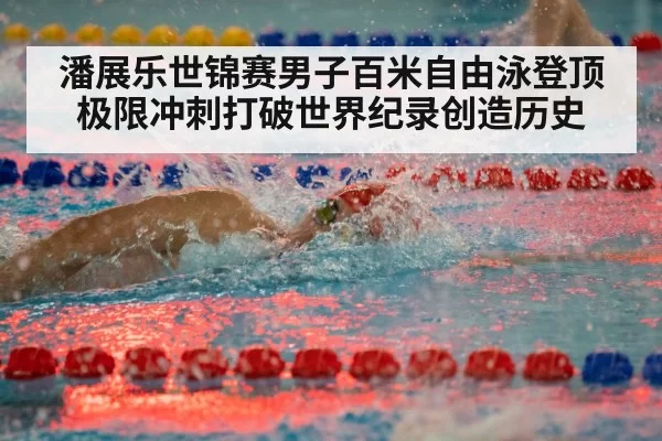 潘展乐世锦赛男子百米自由泳登顶 极限冲刺打破世界纪录创造历史