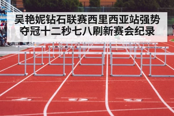 吴艳妮钻石联赛西里西亚站强势夺冠十二秒七八刷新赛会纪录