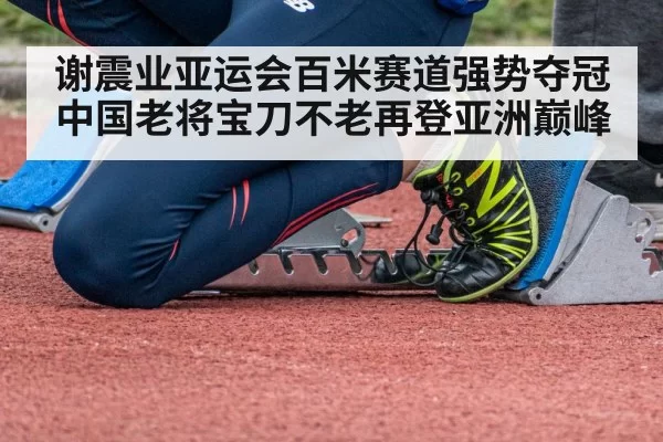 谢震业亚运会百米赛道强势夺冠中国老将宝刀不老再登亚洲巅峰