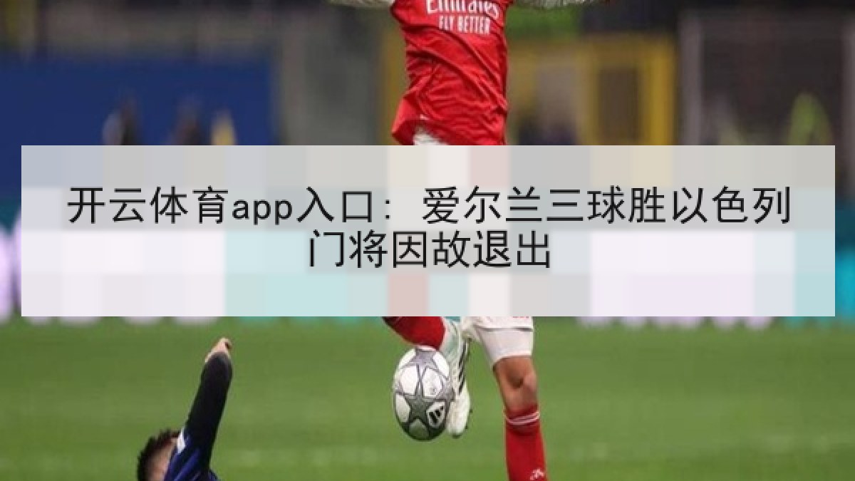 开云体育app入口: 爱尔兰三球胜以色列门将因故退出 开云体育app入口: 爱尔兰三球胜以色列门将因故退出
